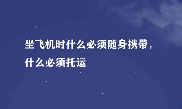 坐飞机时什么必须随身携带,什么必须托运