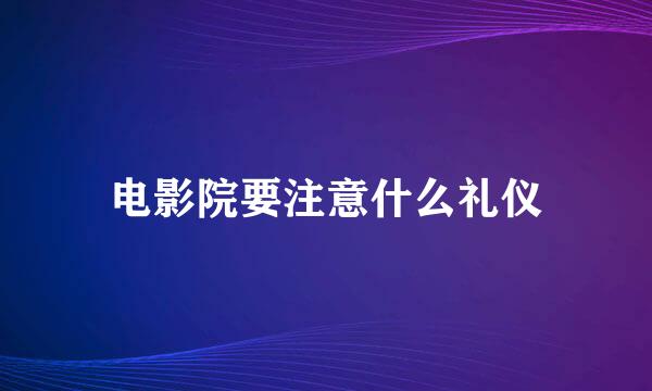 电影院要注意什么礼仪