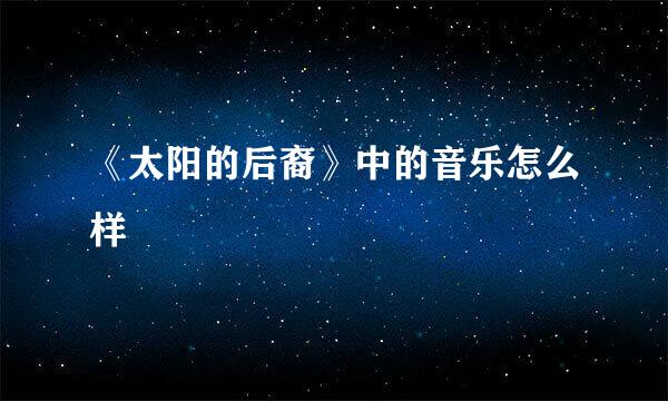《太阳的后裔》中的音乐怎么样