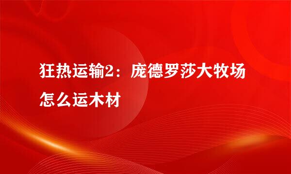 狂热运输2：庞德罗莎大牧场怎么运木材