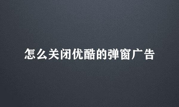怎么关闭优酷的弹窗广告