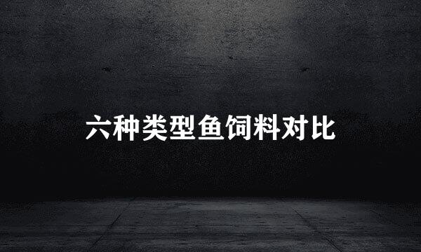 六种类型鱼饲料对比