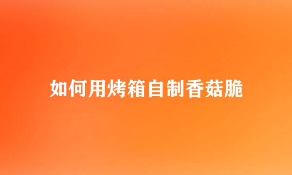 如何用烤箱自制香菇脆