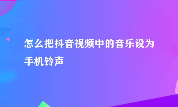 怎么把抖音视频中的音乐设为手机铃声