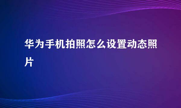 华为手机拍照怎么设置动态照片