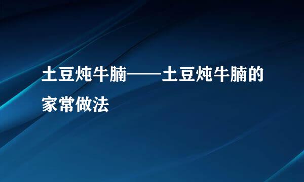 土豆炖牛腩——土豆炖牛腩的家常做法