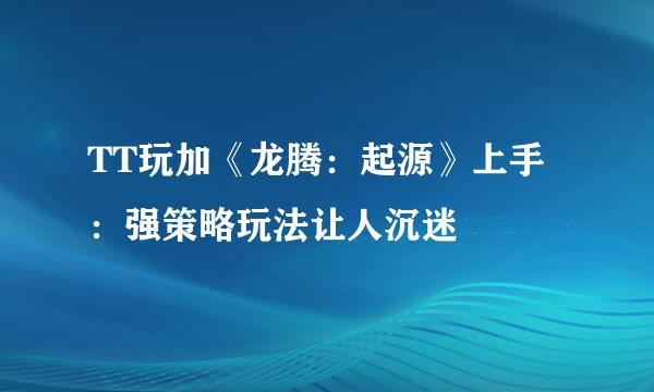 TT玩加《龙腾：起源》上手：强策略玩法让人沉迷