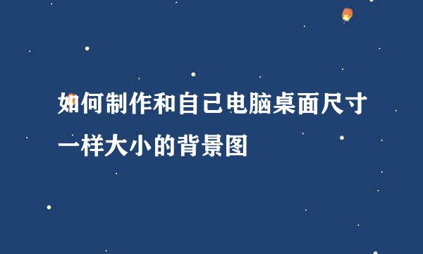 如何制作和自己电脑桌面尺寸一样大小的背景图