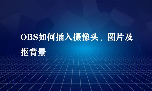 OBS如何插入摄像头、图片及抠背景