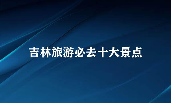 吉林旅游必去十大景点
