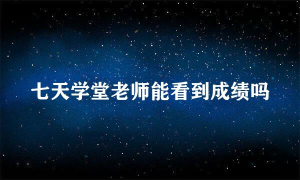 七天学堂老师能看到成绩吗