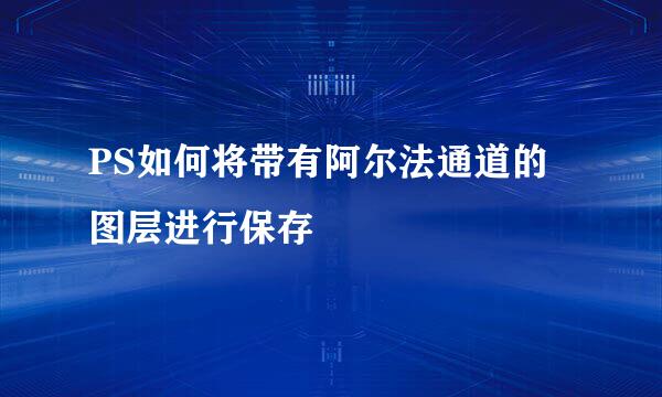 PS如何将带有阿尔法通道的图层进行保存