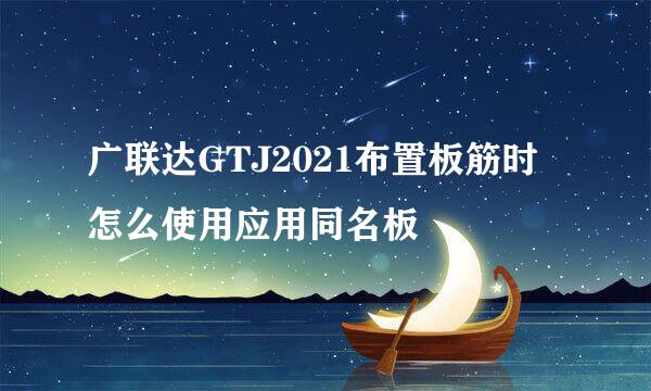 广联达GTJ2021布置板筋时怎么使用应用同名板