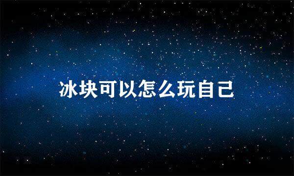冰块可以怎么玩自己