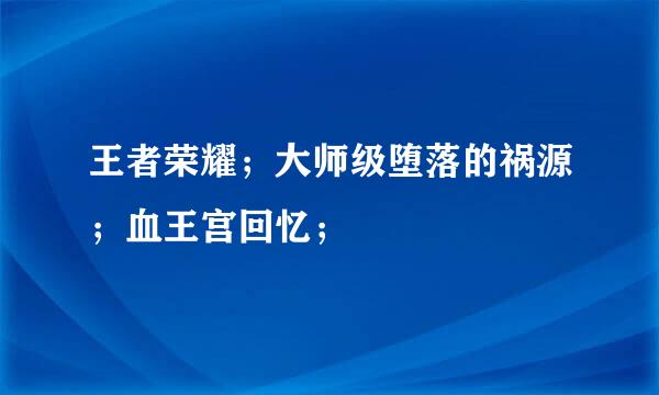 王者荣耀；大师级堕落的祸源；血王宫回忆；