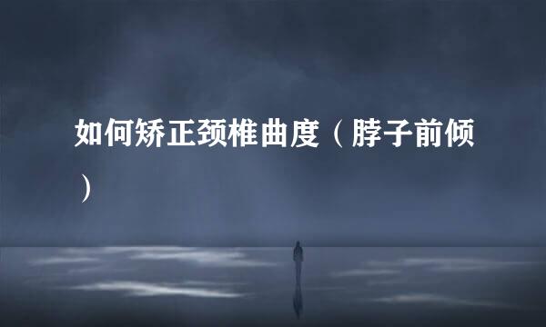 如何矫正颈椎曲度（脖子前倾）