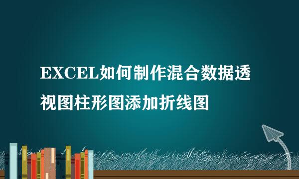 EXCEL如何制作混合数据透视图柱形图添加折线图