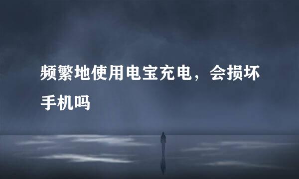 频繁地使用电宝充电,会损坏手机吗