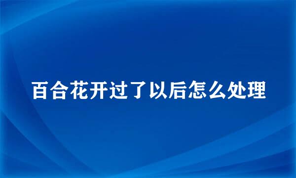 百合花开过了以后怎么处理