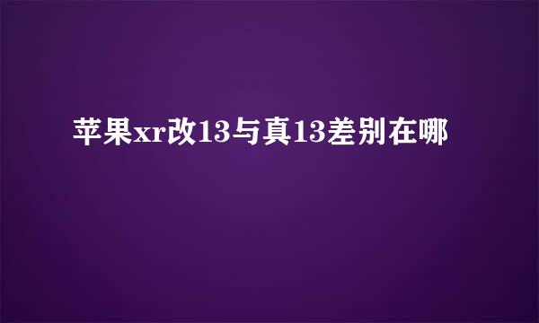 苹果xr改13与真13差别在哪