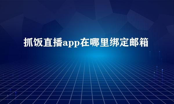 抓饭直播app在哪里绑定邮箱