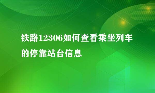 铁路12306如何查看乘坐列车的停靠站台信息