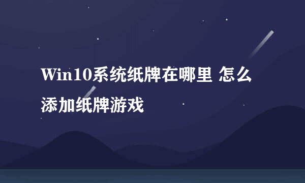 Win10系统纸牌在哪里 怎么添加纸牌游戏