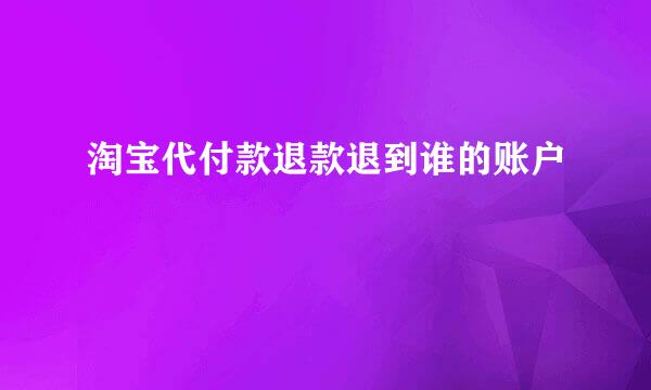 淘宝代付款退款退到谁的账户