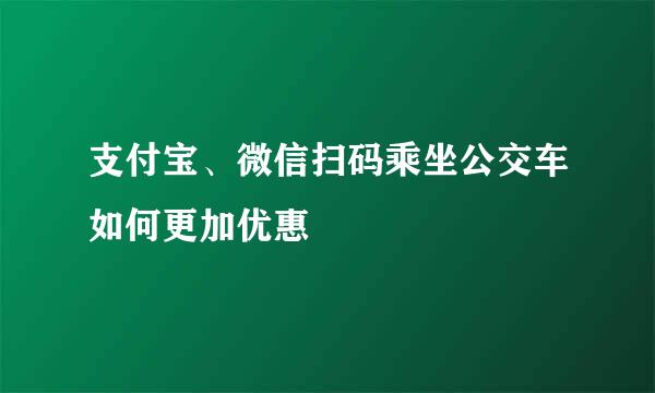 支付宝、微信扫码乘坐公交车如何更加优惠