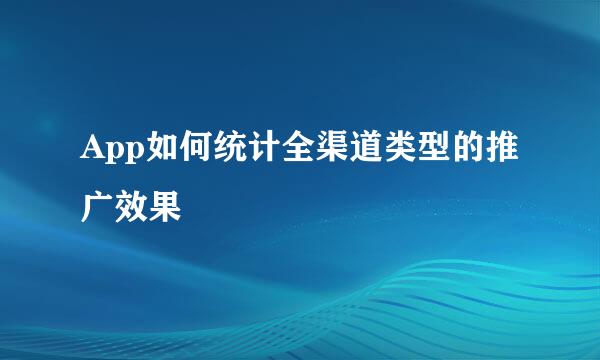 App如何统计全渠道类型的推广效果