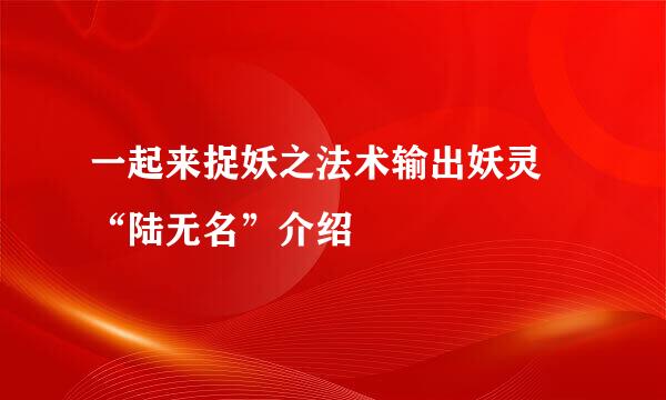 一起来捉妖之法术输出妖灵 “陆无名”介绍