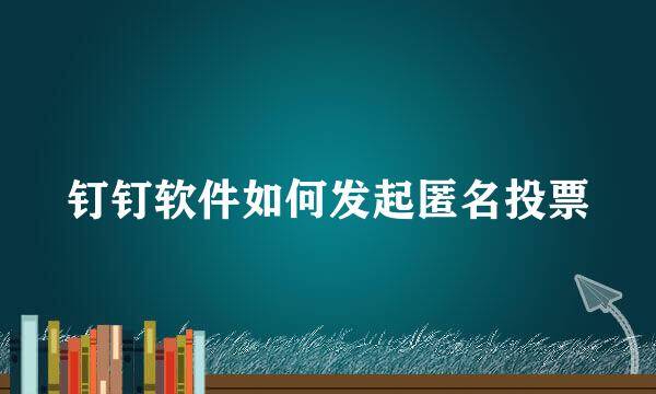 钉钉软件如何发起匿名投票