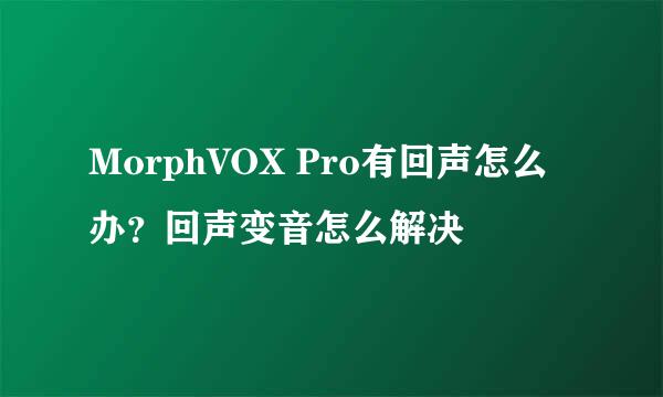 MorphVOX Pro有回声怎么办？回声变音怎么解决