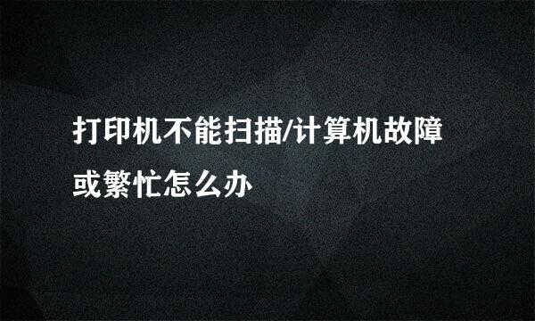 打印机不能扫描/计算机故障或繁忙怎么办