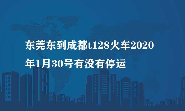 东莞东到成都t128火车2020年1月30号有没有停运
