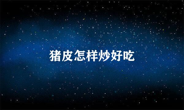 猪皮怎样炒好吃