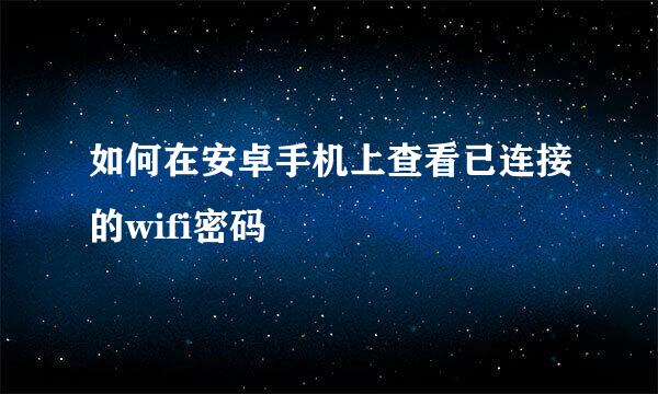 如何在安卓手机上查看已连接的wifi密码