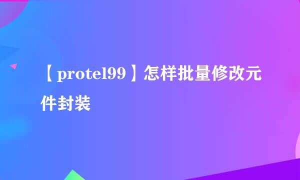 【protel99】怎样批量修改元件封装