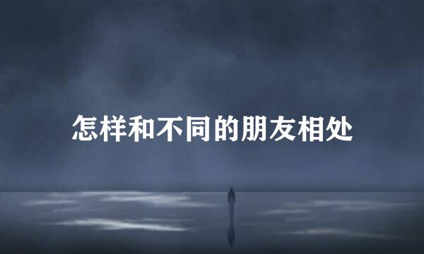 怎样和不同的朋友相处