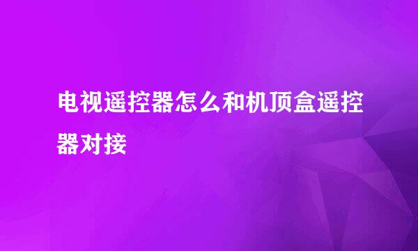 电视遥控器怎么和机顶盒遥控器对接