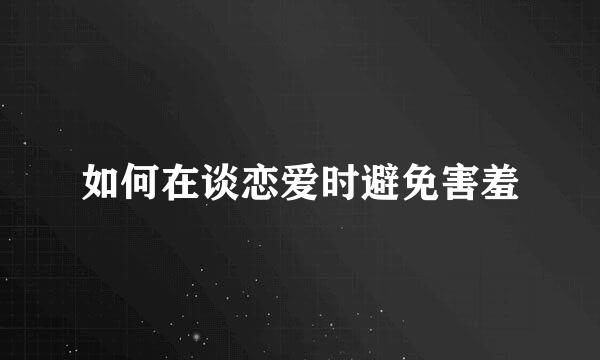 如何在谈恋爱时避免害羞