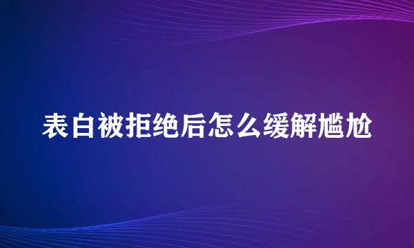 表白被拒绝后怎么缓解尴尬