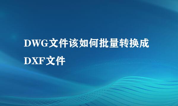 DWG文件该如何批量转换成DXF文件