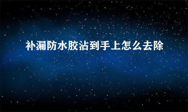 补漏防水胶沾到手上怎么去除