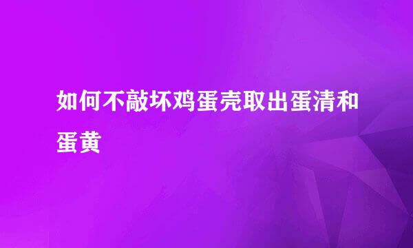 如何不敲坏鸡蛋壳取出蛋清和蛋黄