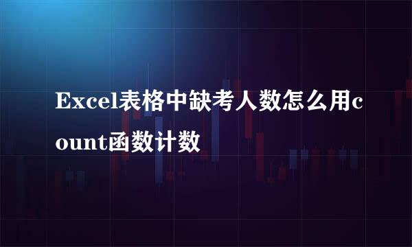 Excel表格中缺考人数怎么用count函数计数