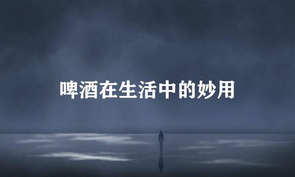 啤酒在生活中的妙用