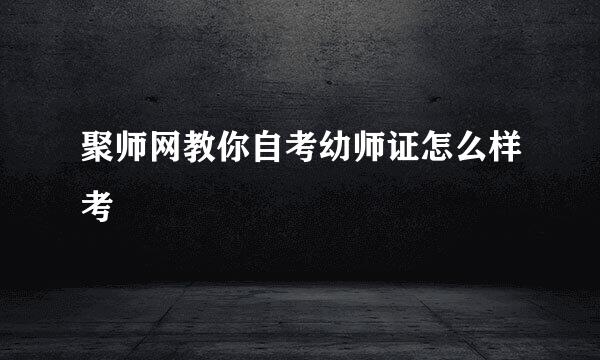聚师网教你自考幼师证怎么样考