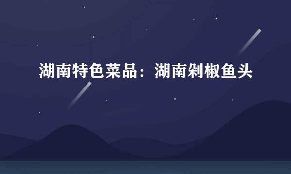 湖南特色菜品：湖南剁椒鱼头