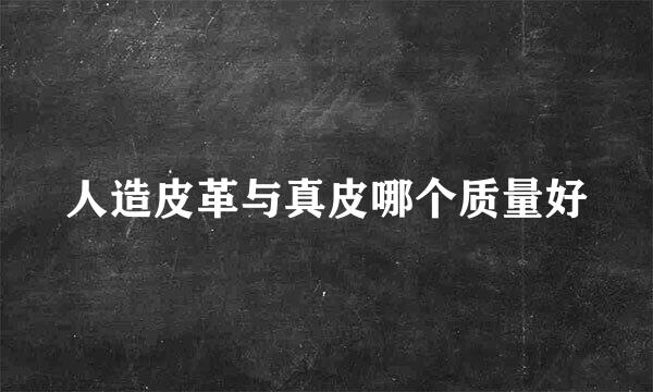 人造皮革与真皮哪个质量好